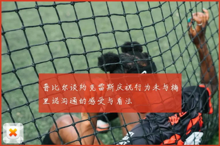 普比尔谈约克雷斯庆祝行为未与梅里诺沟通的感受与看法
