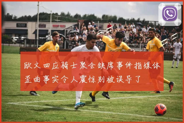 欧文回应骑士聚会缺席事件指媒体歪曲事实令人震惊别被误导了
