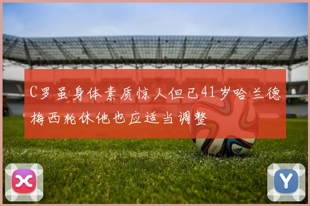 C罗虽身体素质惊人但已41岁哈兰德梅西轮休他也应适当调整