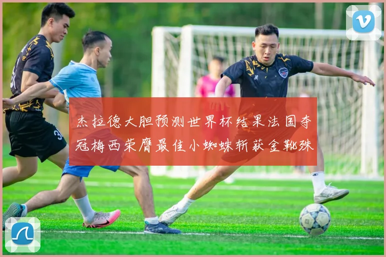 杰拉德大胆预测世界杯结果法国夺冠梅西荣膺最佳小蜘蛛斩获金靴殊荣