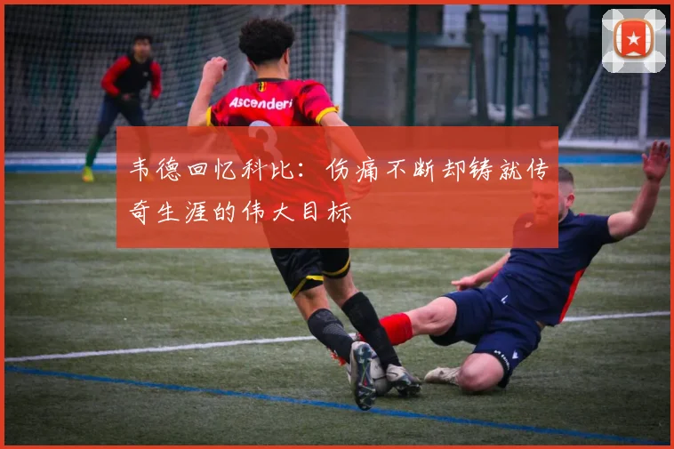 韦德回忆科比：伤痛不断却铸就传奇生涯的伟大目标