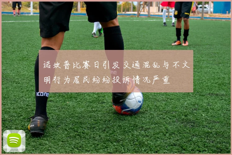 诺坎普比赛日引发交通混乱与不文明行为居民纷纷投诉情况严重